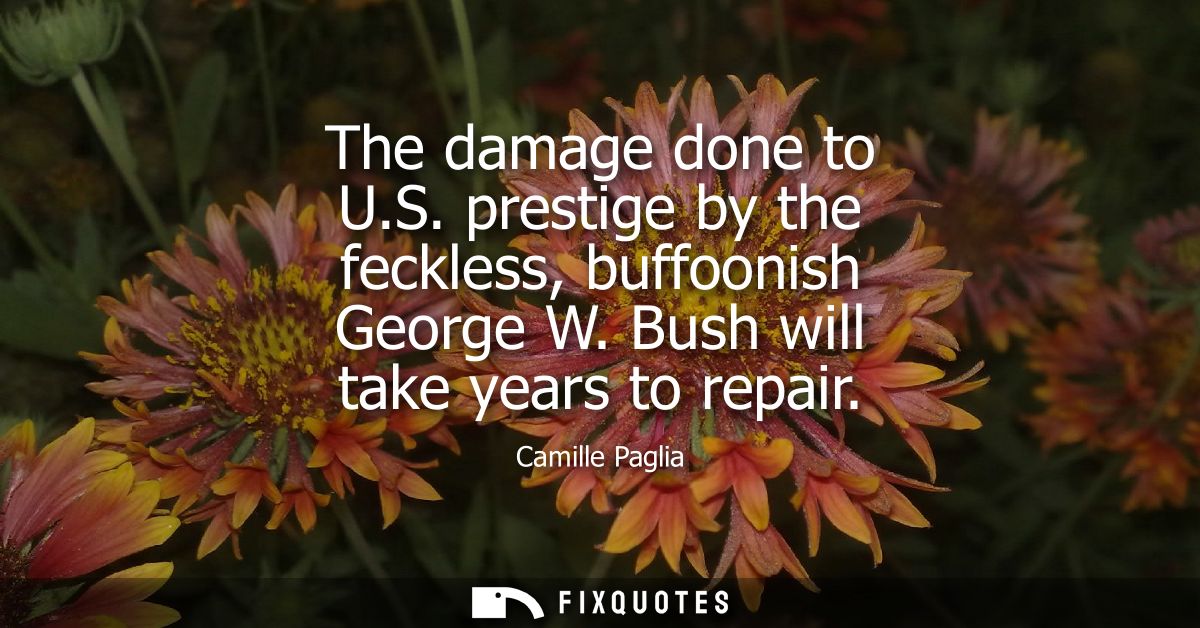The damage done to U.S. prestige by the feckless, buffoonish George W. Bush will take years to repair
