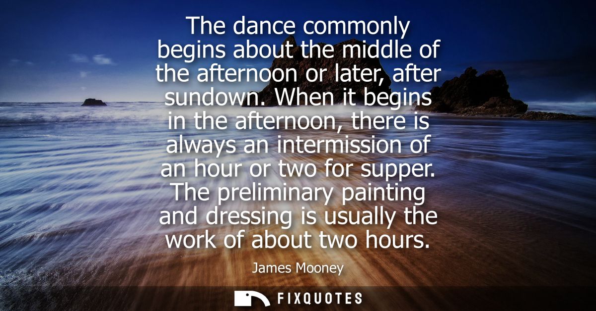 The dance commonly begins about the middle of the afternoon or later, after sundown. When it begins in the afternoon, th