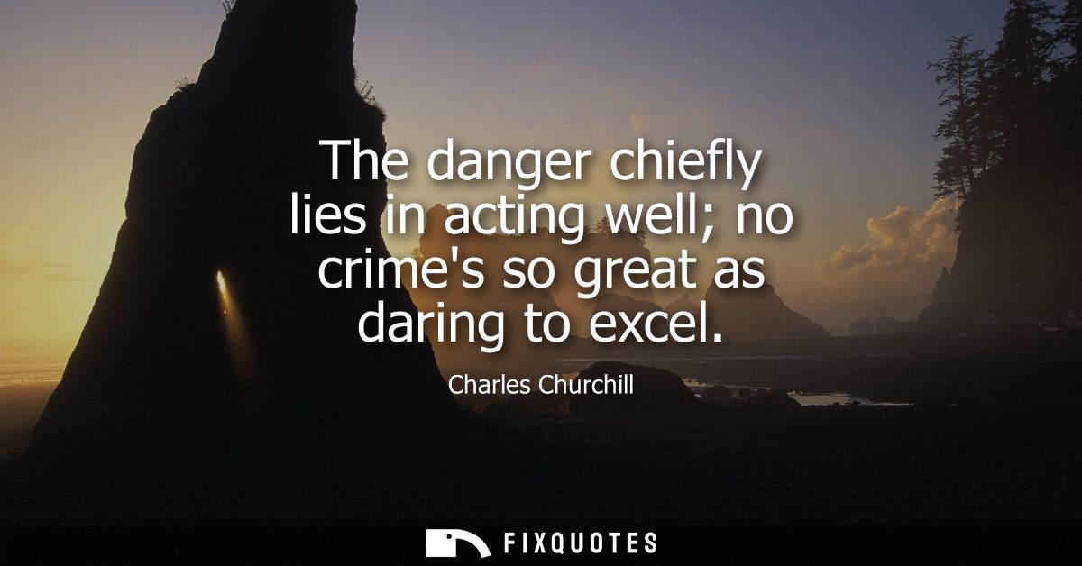 The danger chiefly lies in acting well no crimes so great as daring to excel