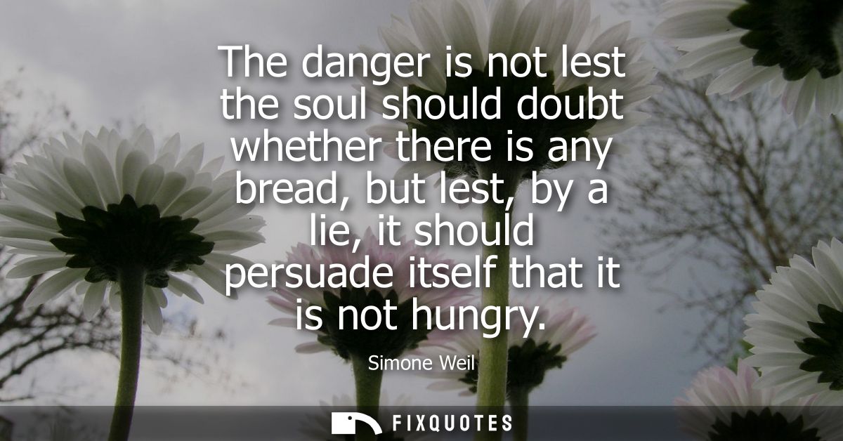 The danger is not lest the soul should doubt whether there is any bread, but lest, by a lie, it should persuade itself t