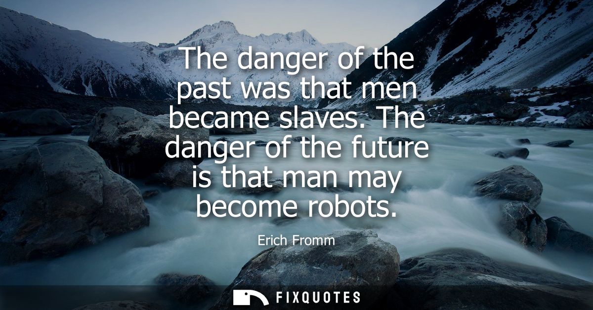 The danger of the past was that men became slaves. The danger of the future is that man may become robots