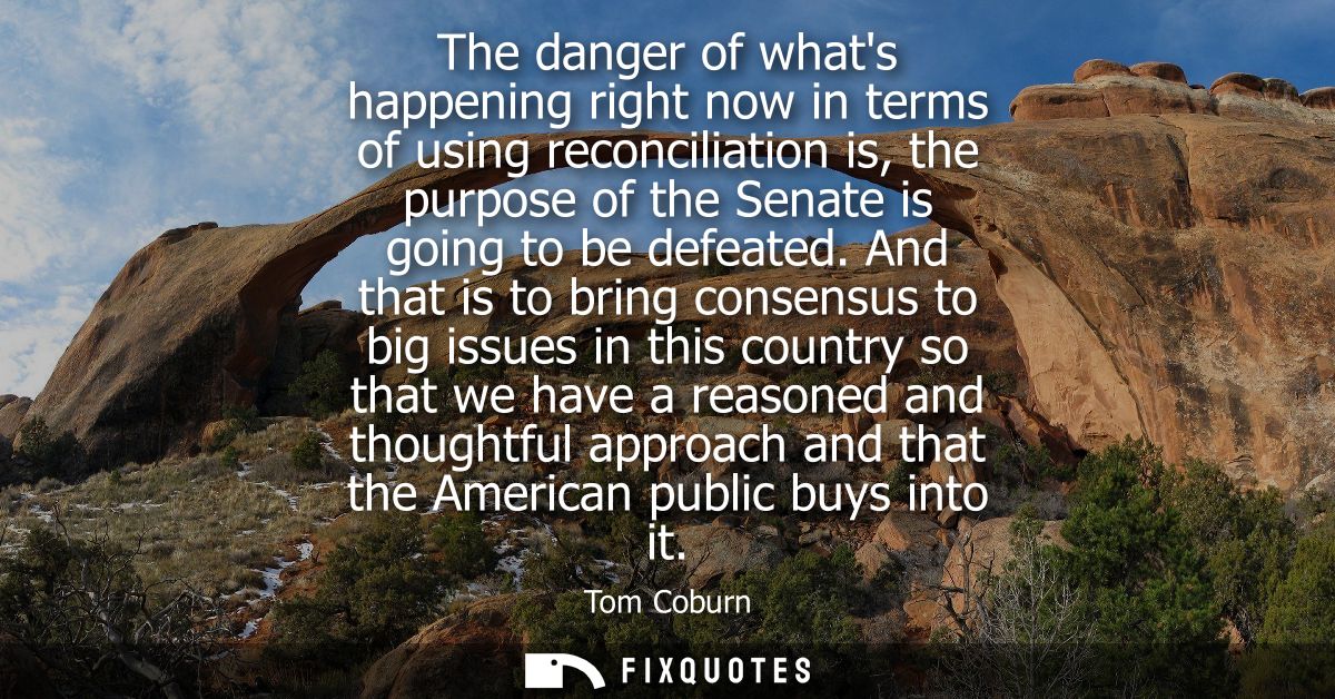 The danger of whats happening right now in terms of using reconciliation is, the purpose of the Senate is going to be de