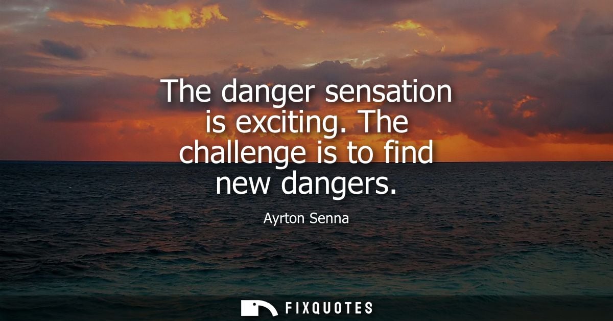 The danger sensation is exciting. The challenge is to find new dangers