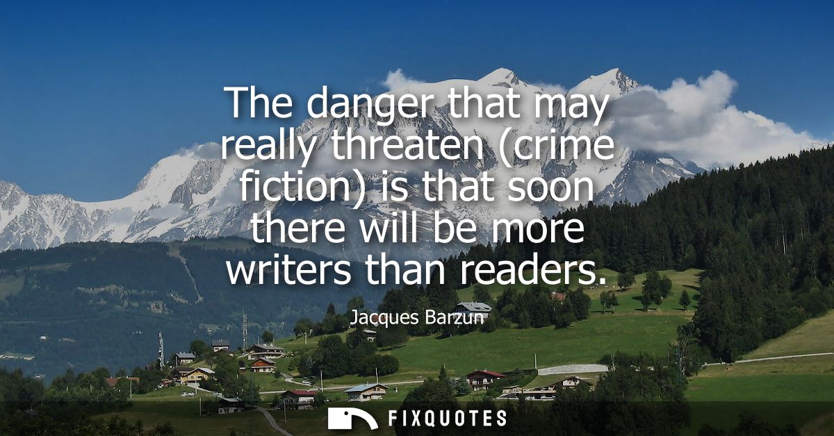 The danger that may really threaten (crime fiction) is that soon there will be more writers than readers