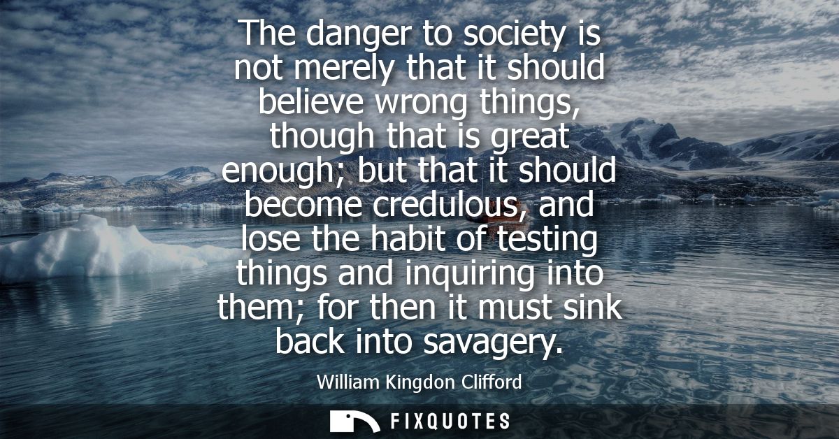 The danger to society is not merely that it should believe wrong things, though that is great enough but that it should 