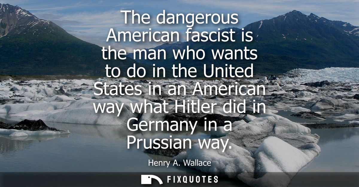 The dangerous American fascist is the man who wants to do in the United States in an American way what Hitler did in Ger