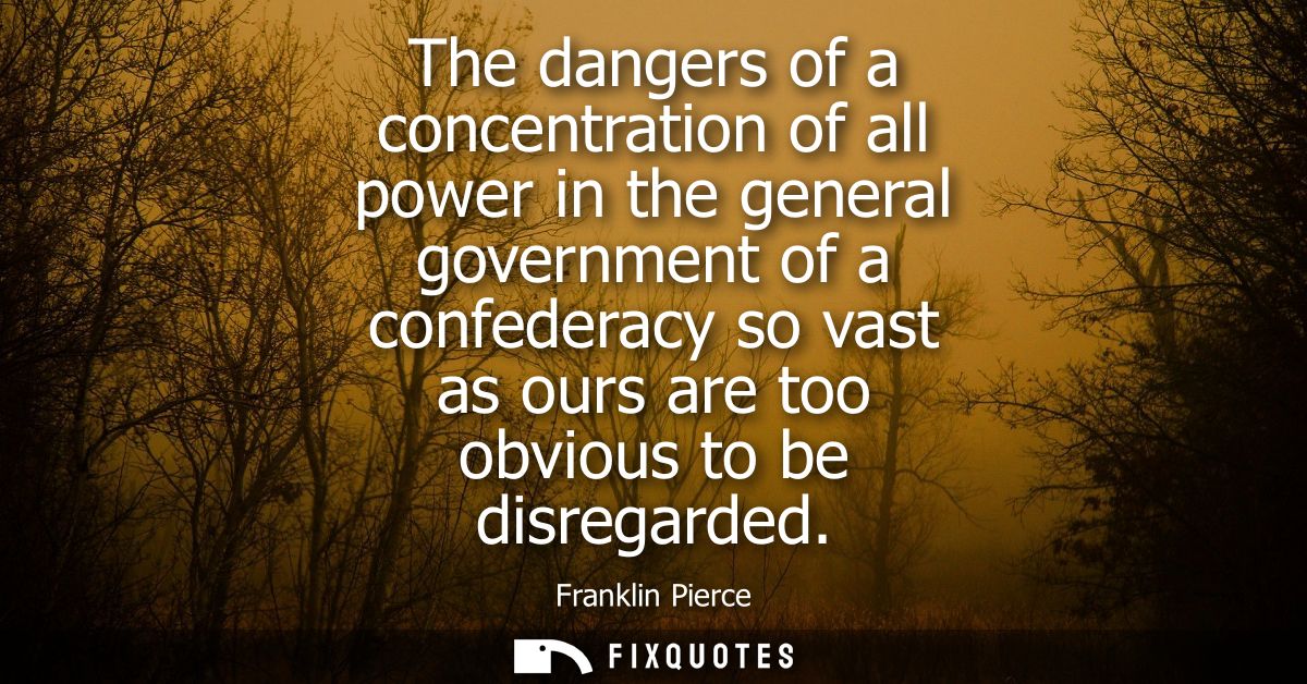 The dangers of a concentration of all power in the general government of a confederacy so vast as ours are too obvious t