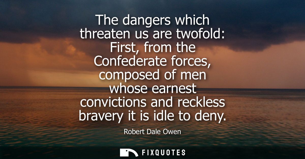 The dangers which threaten us are twofold: First, from the Confederate forces, composed of men whose earnest convictions