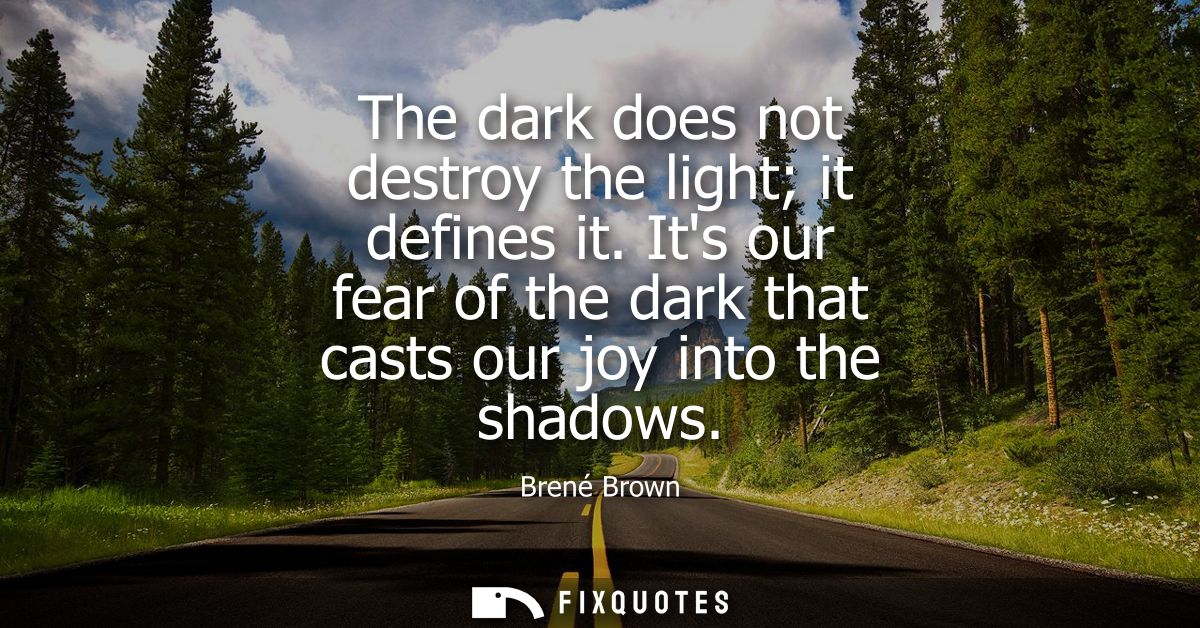The dark does not destroy the light it defines it. Its our fear of the dark that casts our joy into the shadows