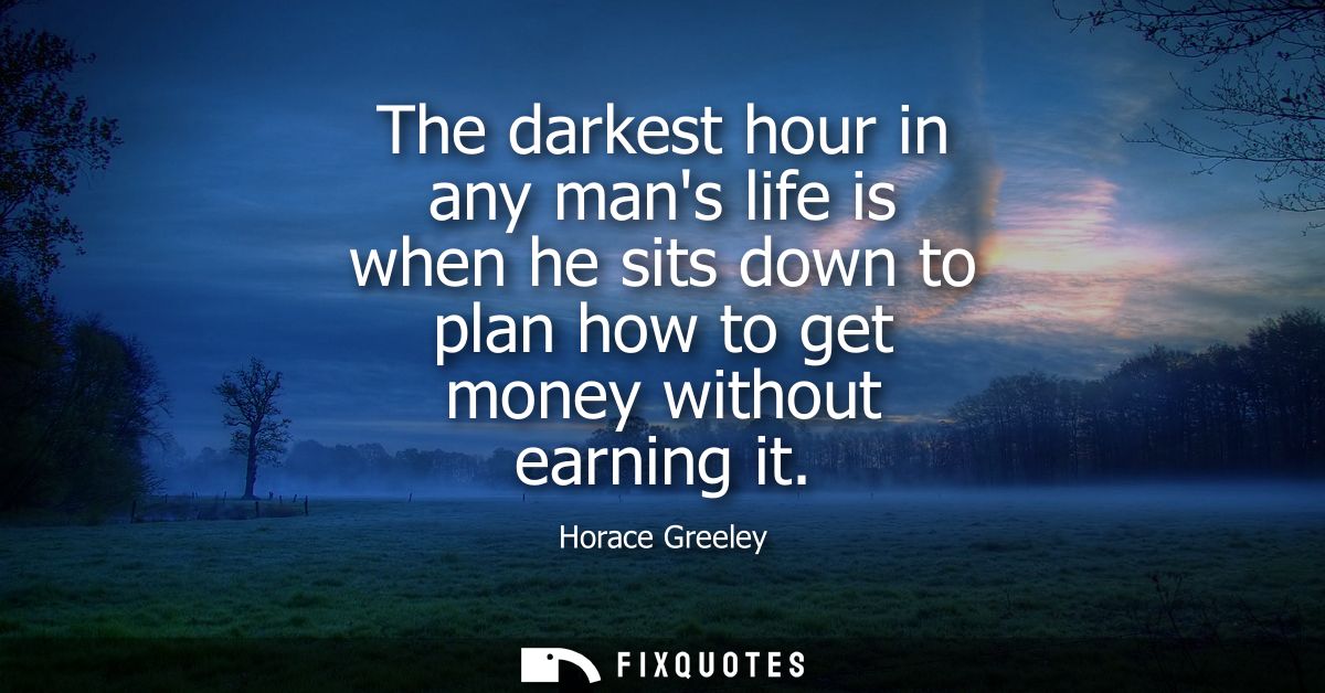 The darkest hour in any mans life is when he sits down to plan how to get money without earning it