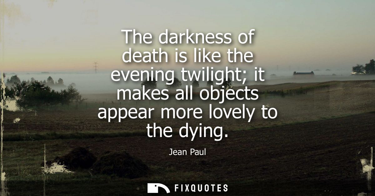 The darkness of death is like the evening twilight it makes all objects appear more lovely to the dying