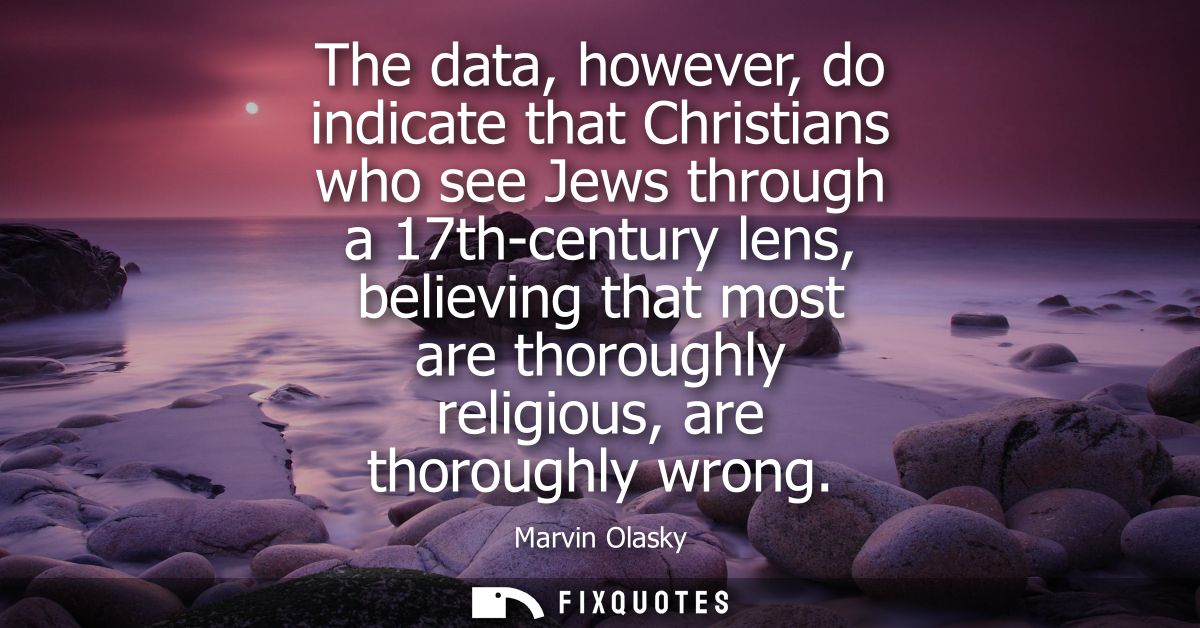 The data, however, do indicate that Christians who see Jews through a 17th-century lens, believing that most are thoroug