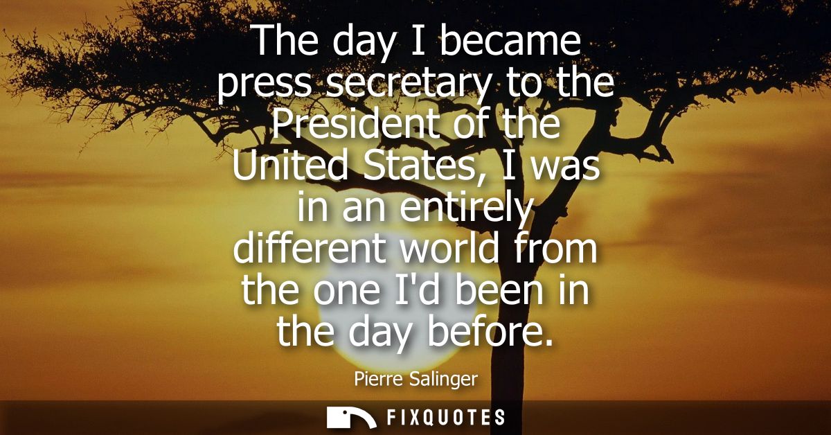 The day I became press secretary to the President of the United States, I was in an entirely different world from the on