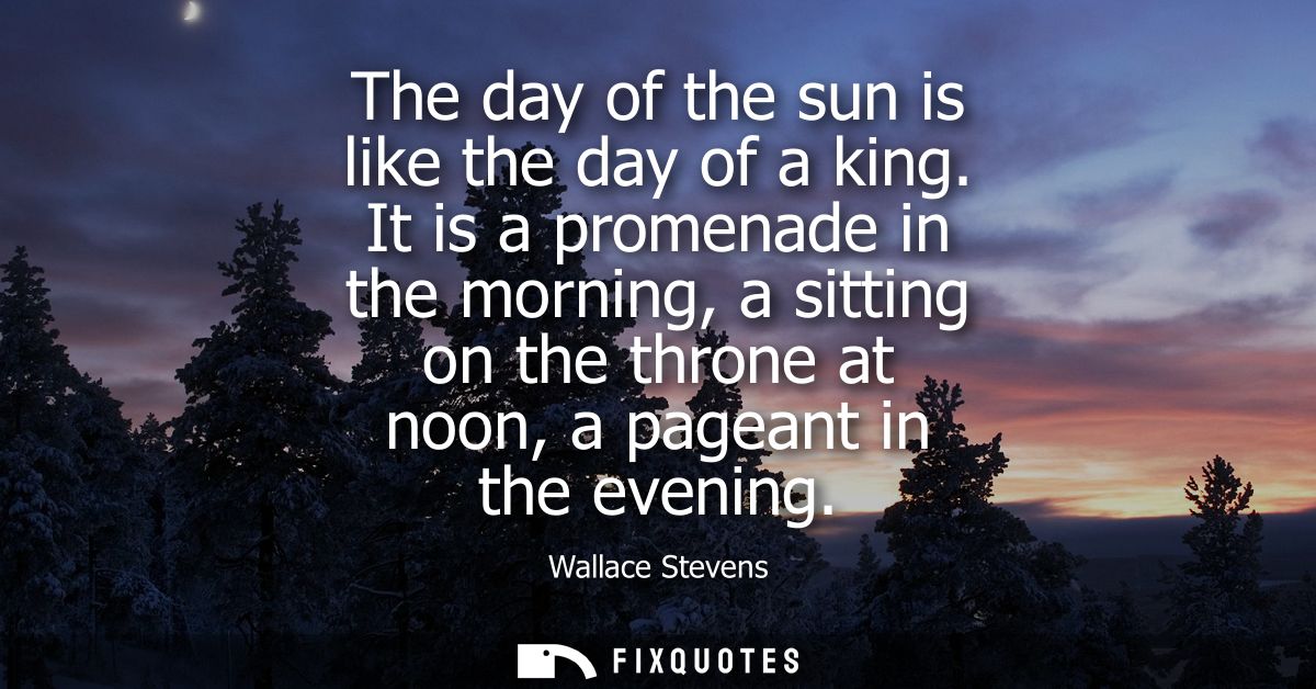 The day of the sun is like the day of a king. It is a promenade in the morning, a sitting on the throne at noon, a pagea