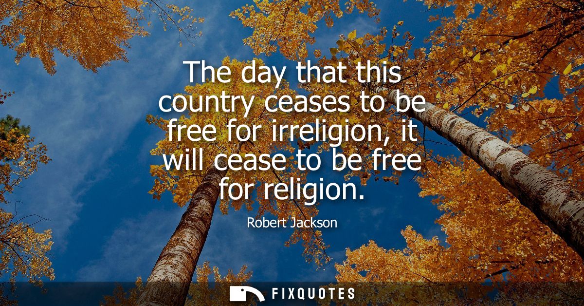 The day that this country ceases to be free for irreligion, it will cease to be free for religion