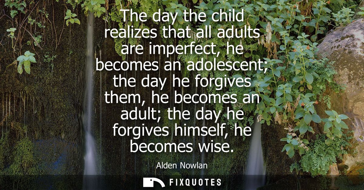 The day the child realizes that all adults are imperfect, he becomes an adolescent the day he forgives them, he becomes 
