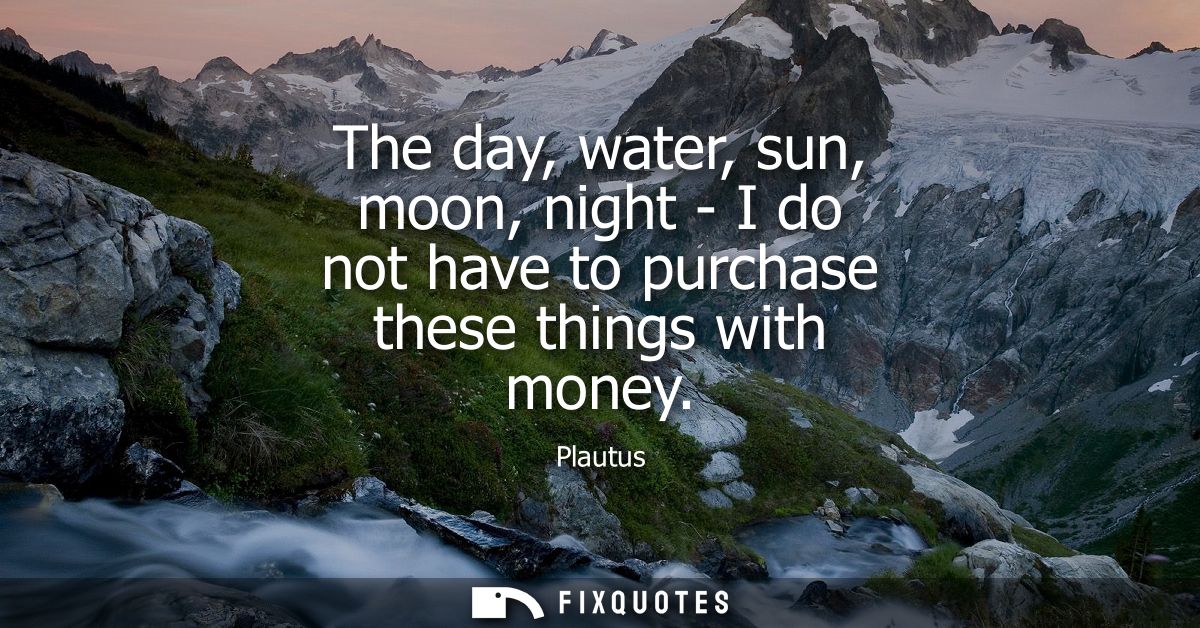 The day, water, sun, moon, night - I do not have to purchase these things with money