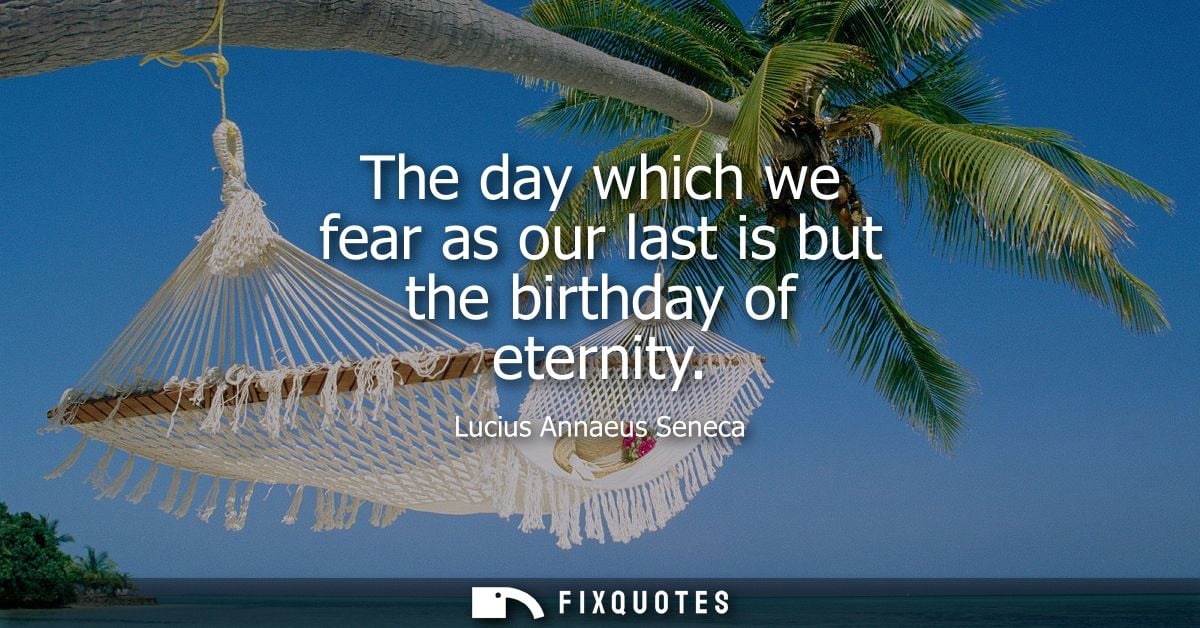 The day which we fear as our last is but the birthday of eternity