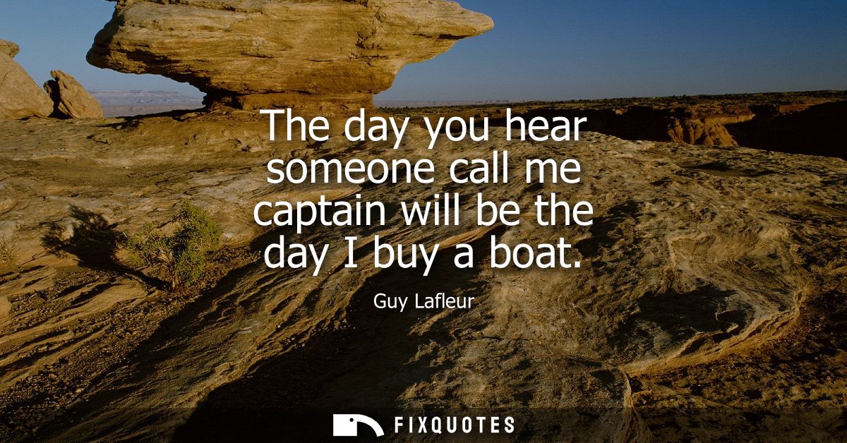 The day you hear someone call me captain will be the day I buy a boat