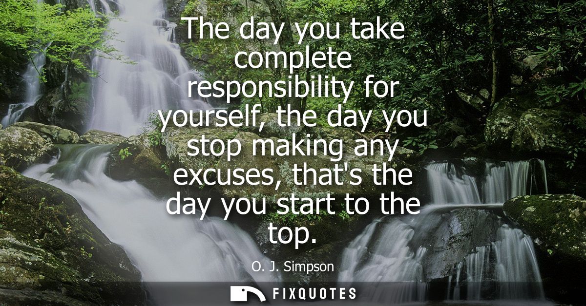 The day you take complete responsibility for yourself, the day you stop making any excuses, thats the day you start to t