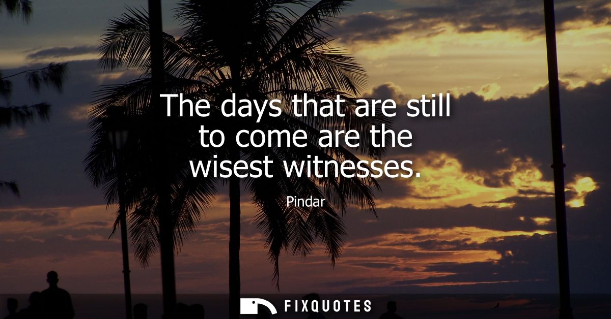 The days that are still to come are the wisest witnesses