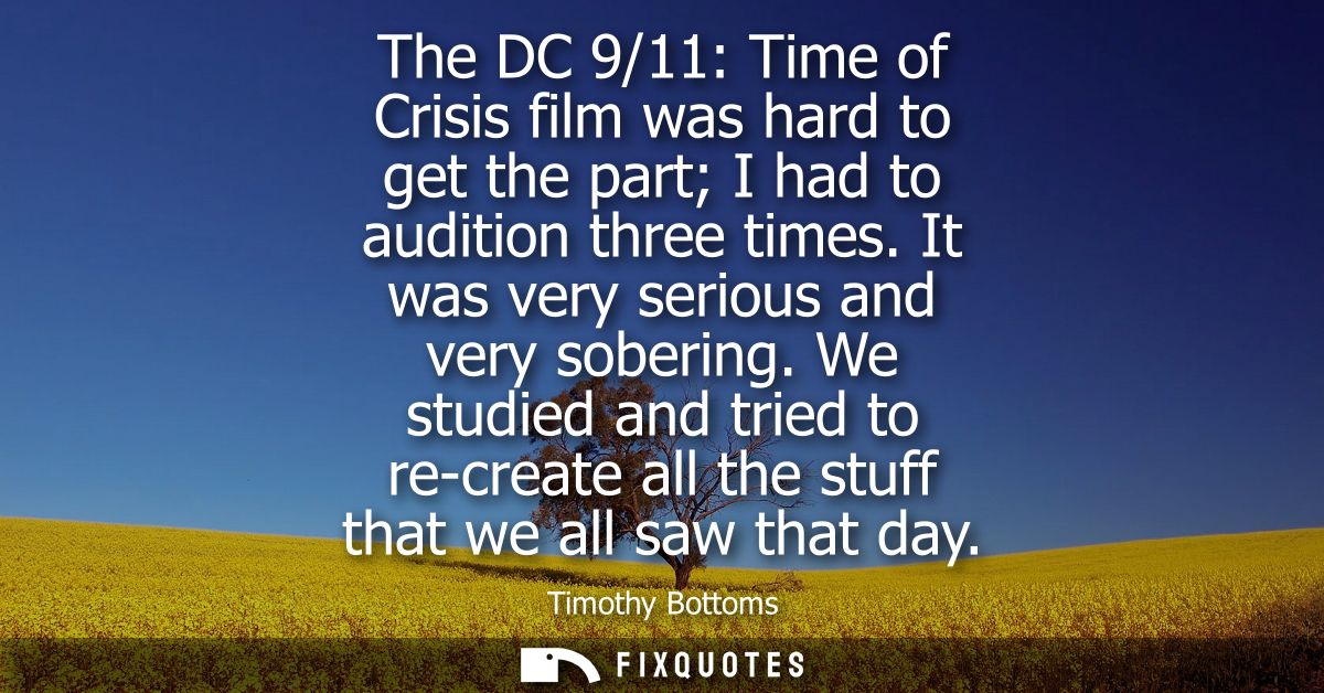 The DC 9/11: Time of Crisis film was hard to get the part I had to audition three times. It was very serious and very so