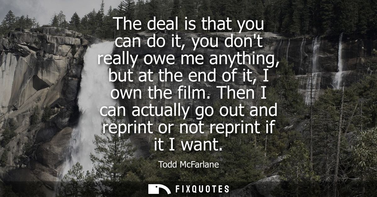 The deal is that you can do it, you dont really owe me anything, but at the end of it, I own the film.