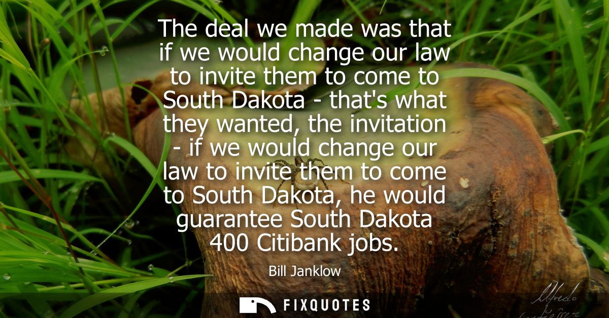 The deal we made was that if we would change our law to invite them to come to South Dakota - thats what they wanted, th
