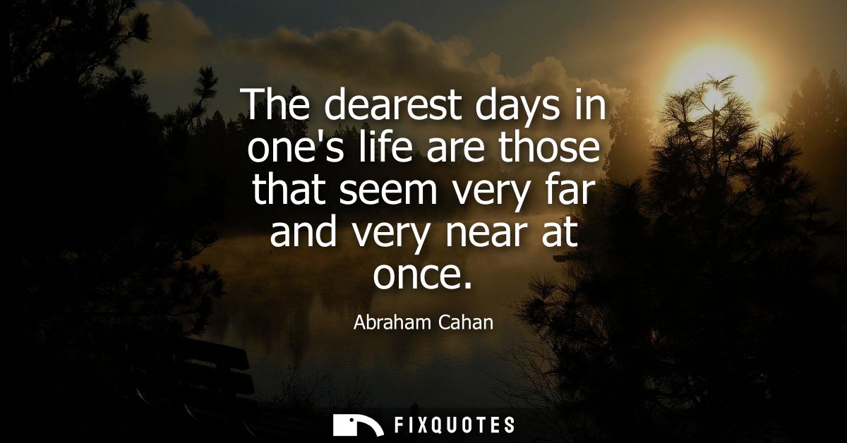 The dearest days in ones life are those that seem very far and very near at once