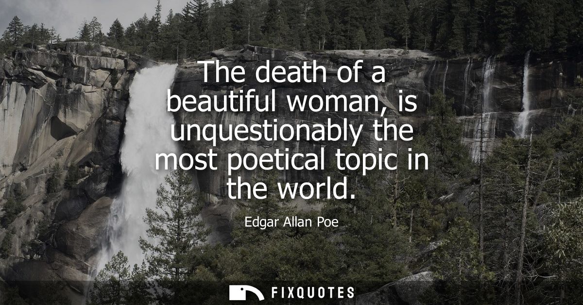 The death of a beautiful woman, is unquestionably the most poetical topic in the world