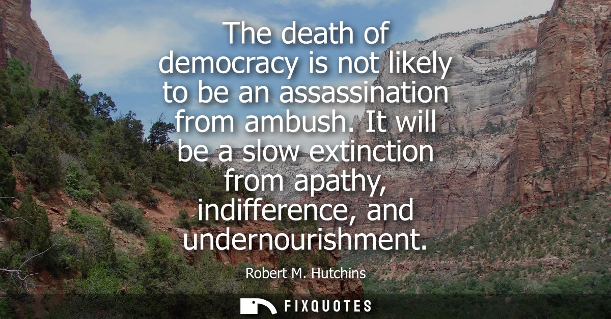 The death of democracy is not likely to be an assassination from ambush. It will be a slow extinction from apathy, indif