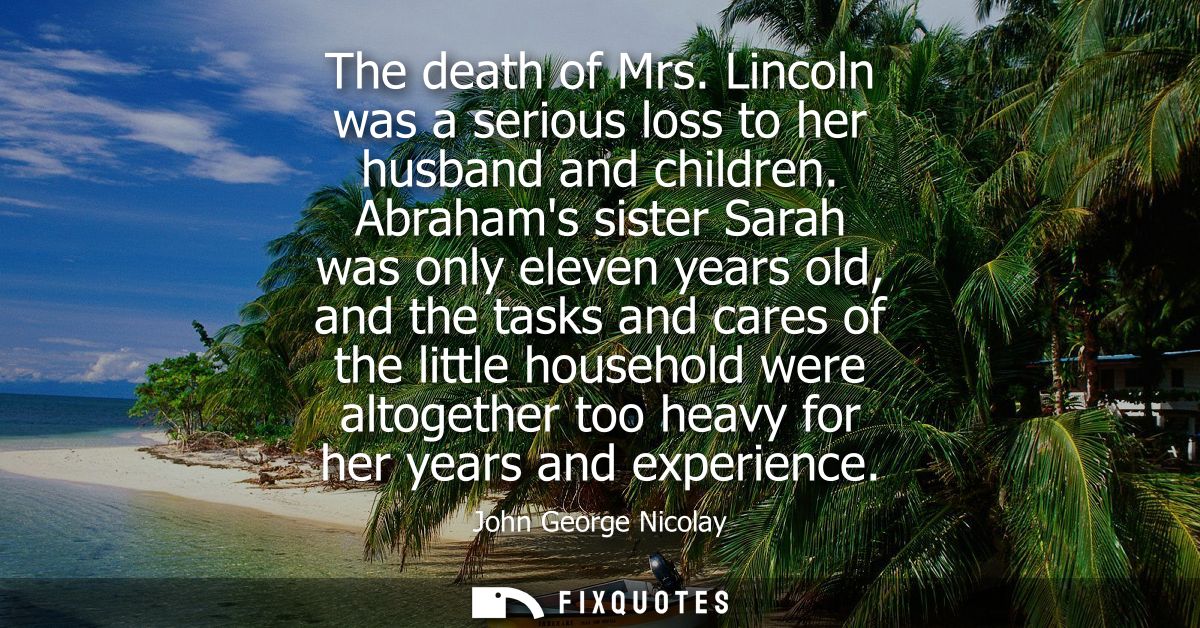The death of Mrs. Lincoln was a serious loss to her husband and children. Abrahams sister Sarah was only eleven years ol