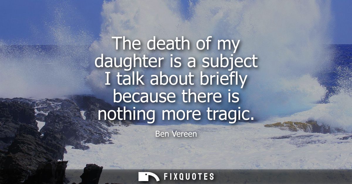 The death of my daughter is a subject I talk about briefly because there is nothing more tragic