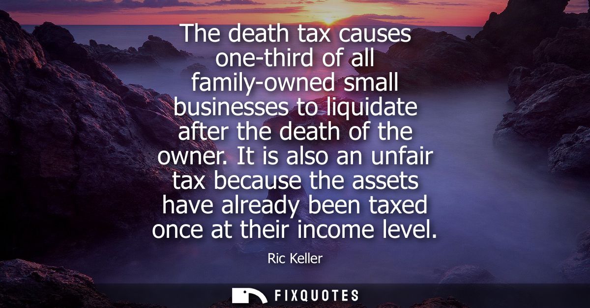 The death tax causes one-third of all family-owned small businesses to liquidate after the death of the owner.