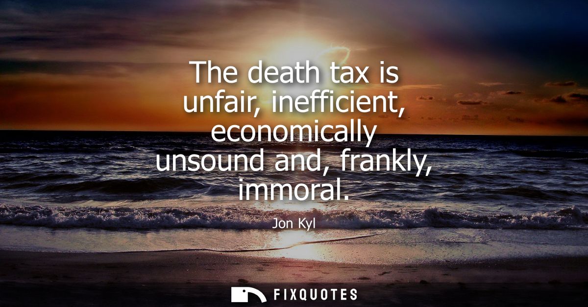 The death tax is unfair, inefficient, economically unsound and, frankly, immoral