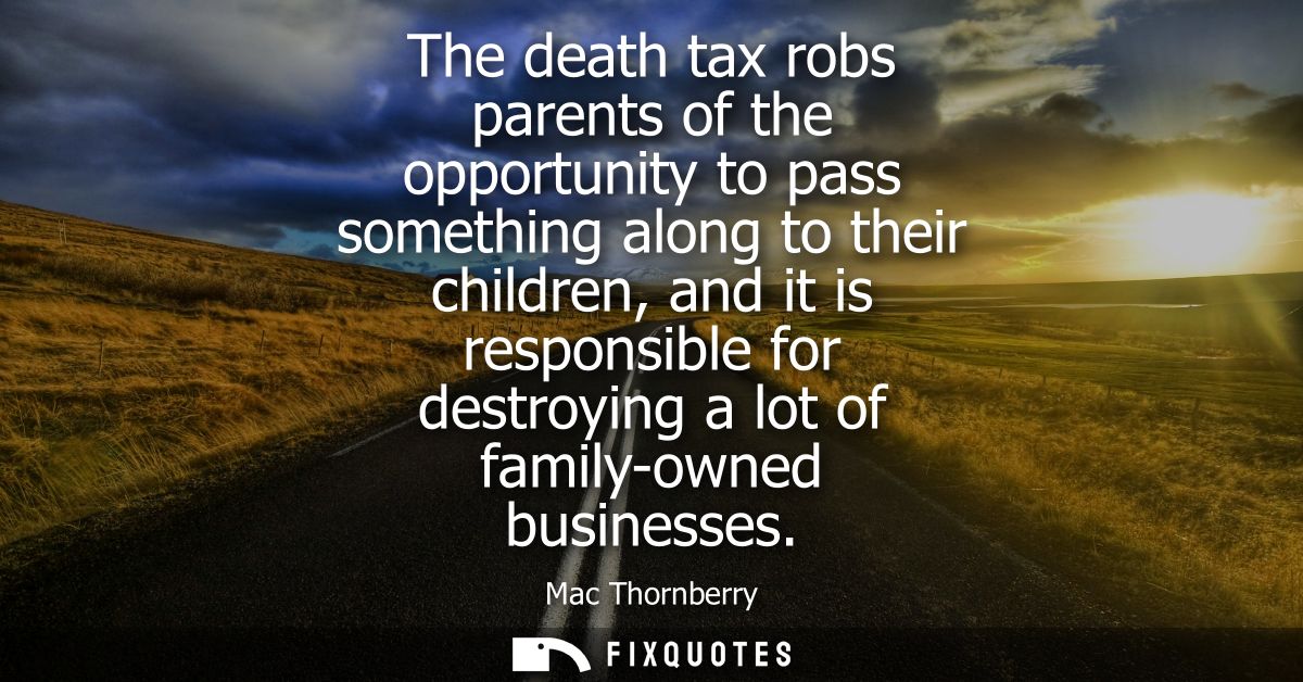 The death tax robs parents of the opportunity to pass something along to their children, and it is responsible for destr