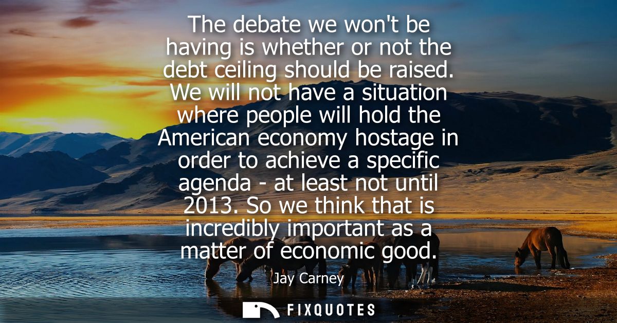 The debate we wont be having is whether or not the debt ceiling should be raised. We will not have a situation where peo
