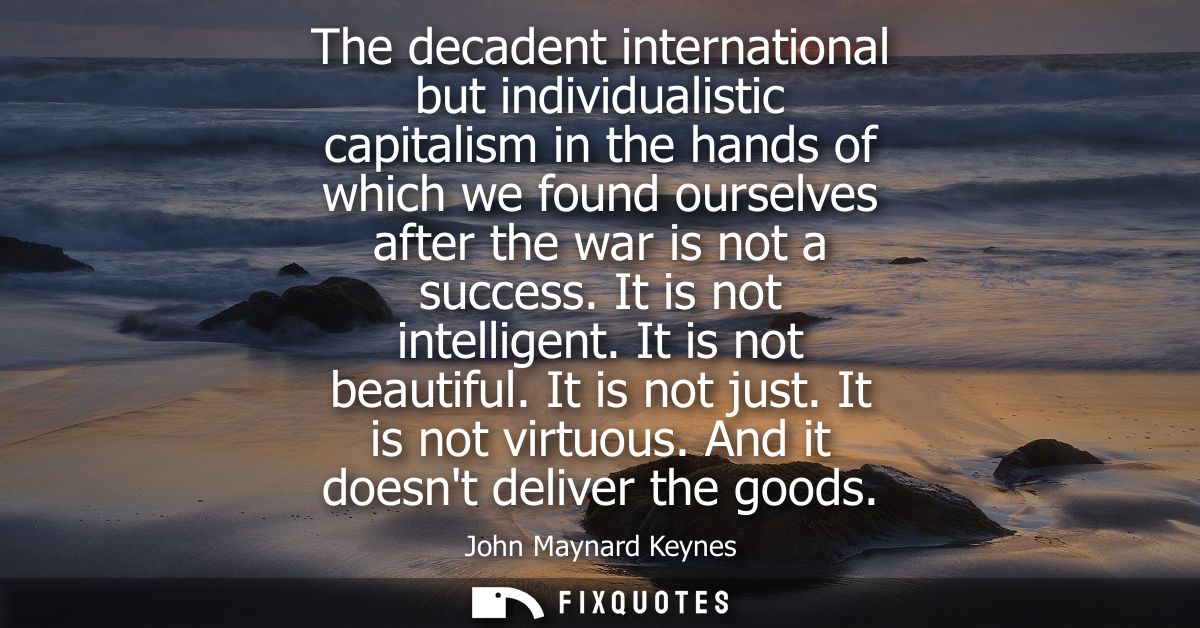 The decadent international but individualistic capitalism in the hands of which we found ourselves after the war is not 