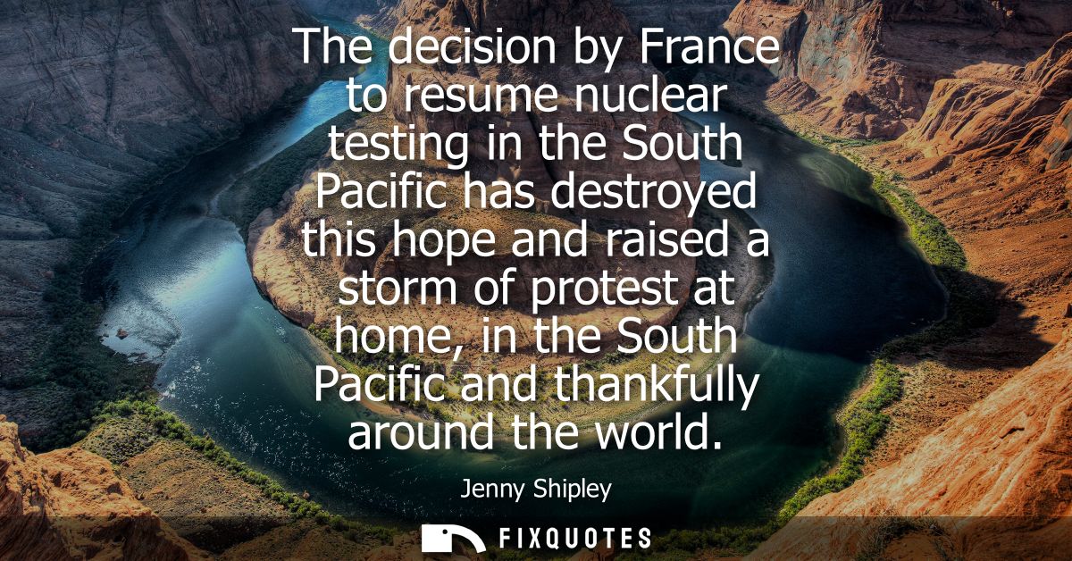 The decision by France to resume nuclear testing in the South Pacific has destroyed this hope and raised a storm of prot