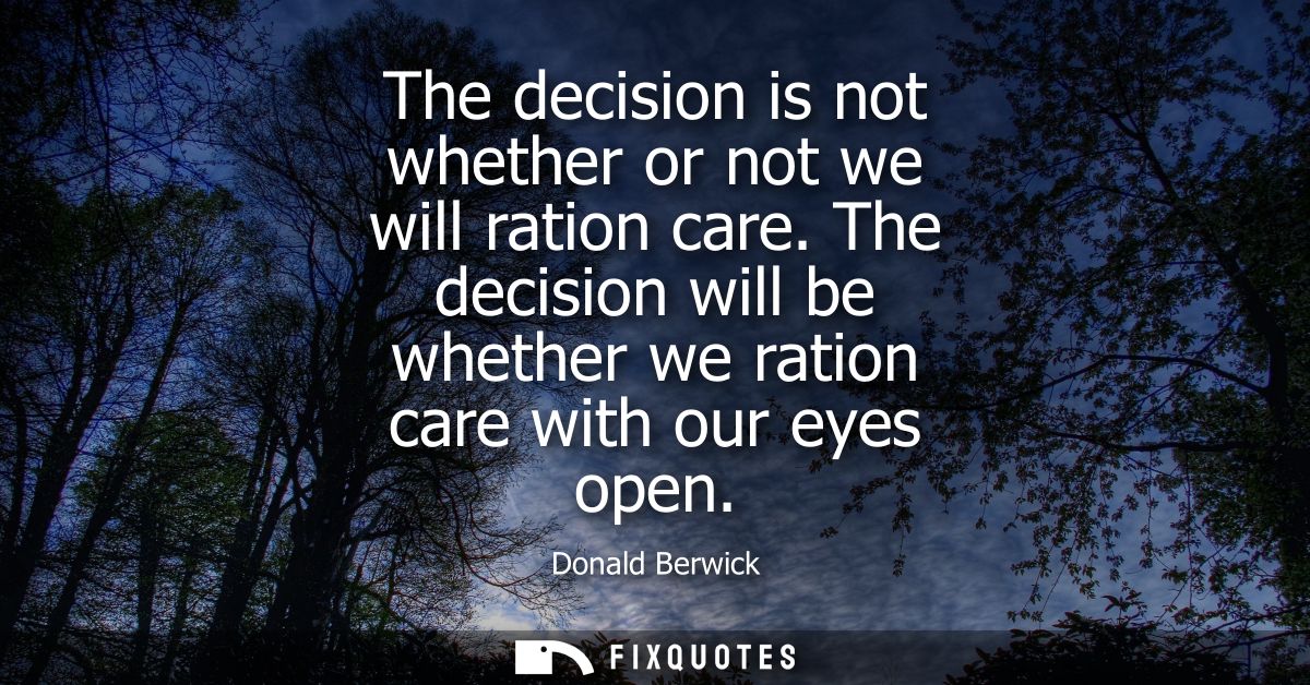 The decision is not whether or not we will ration care. The decision will be whether we ration care with our eyes open
