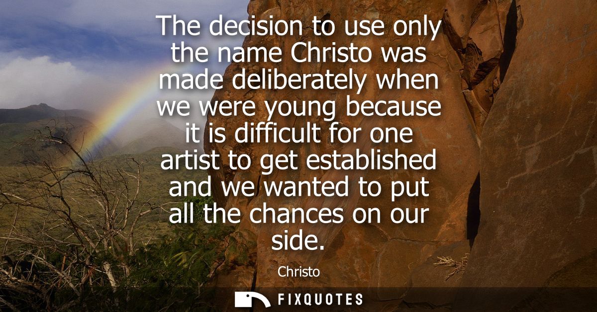 The decision to use only the name Christo was made deliberately when we were young because it is difficult for one artis