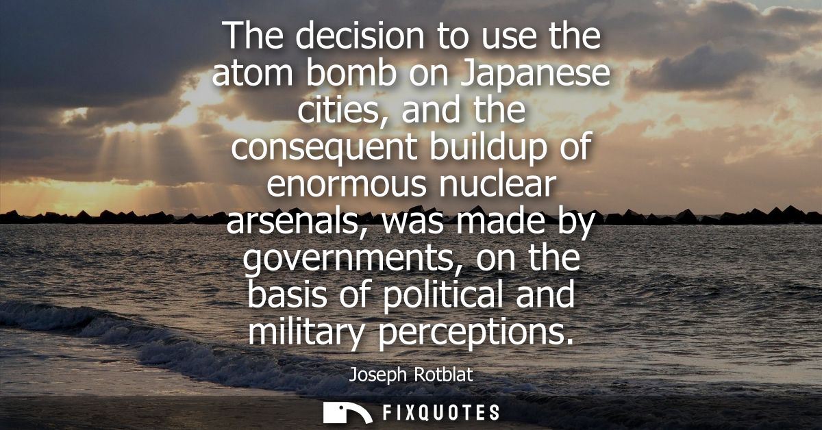 The decision to use the atom bomb on Japanese cities, and the consequent buildup of enormous nuclear arsenals, was made 