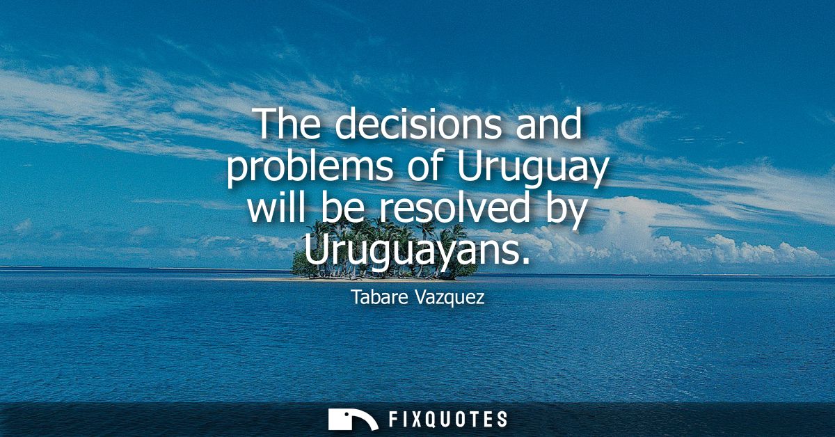 The decisions and problems of Uruguay will be resolved by Uruguayans