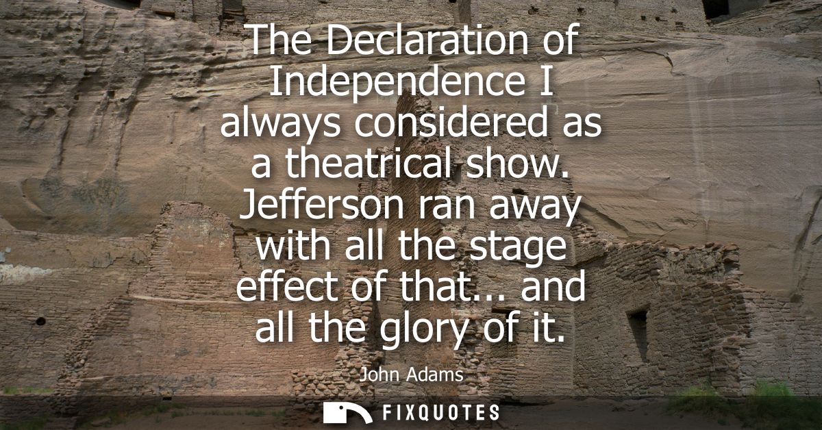 The Declaration of Independence I always considered as a theatrical show. Jefferson ran away with all the stage effect o