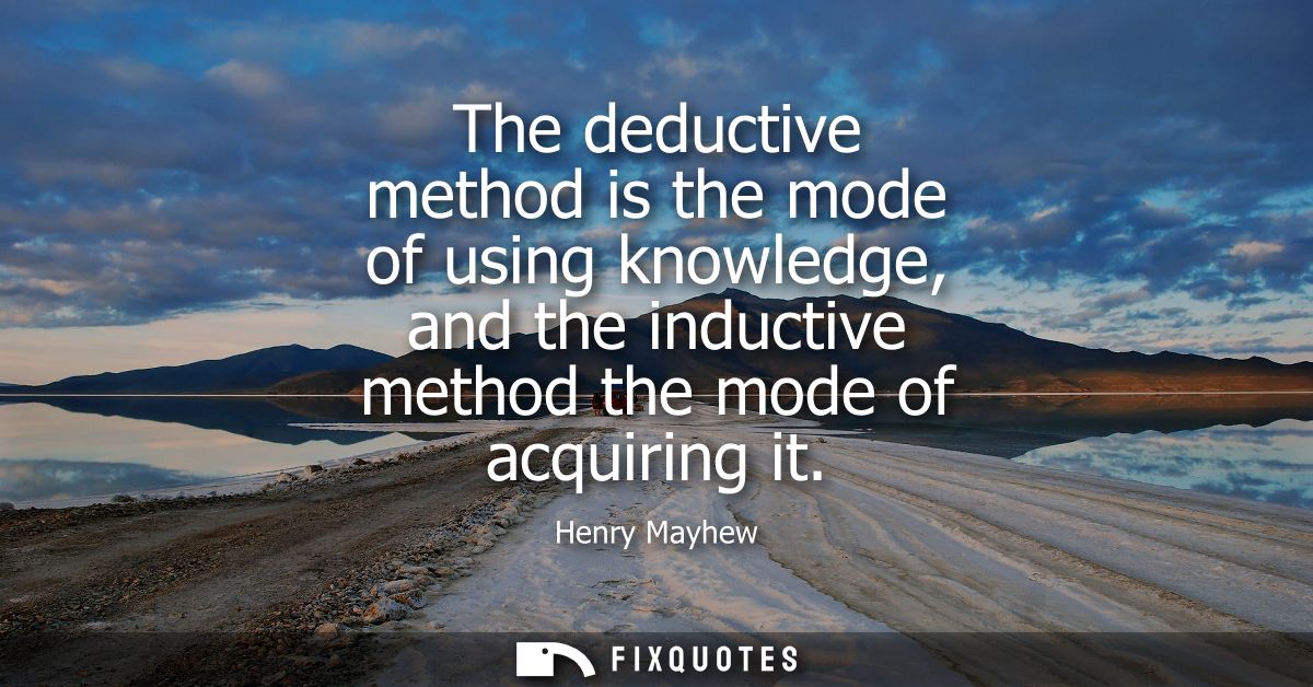 The deductive method is the mode of using knowledge, and the inductive method the mode of acquiring it