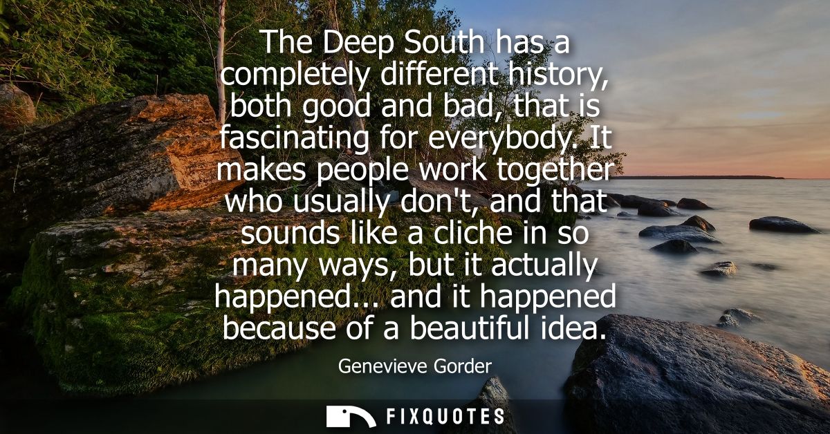 The Deep South has a completely different history, both good and bad, that is fascinating for everybody.