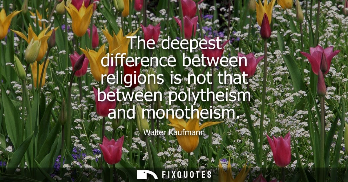 The deepest difference between religions is not that between polytheism and monotheism