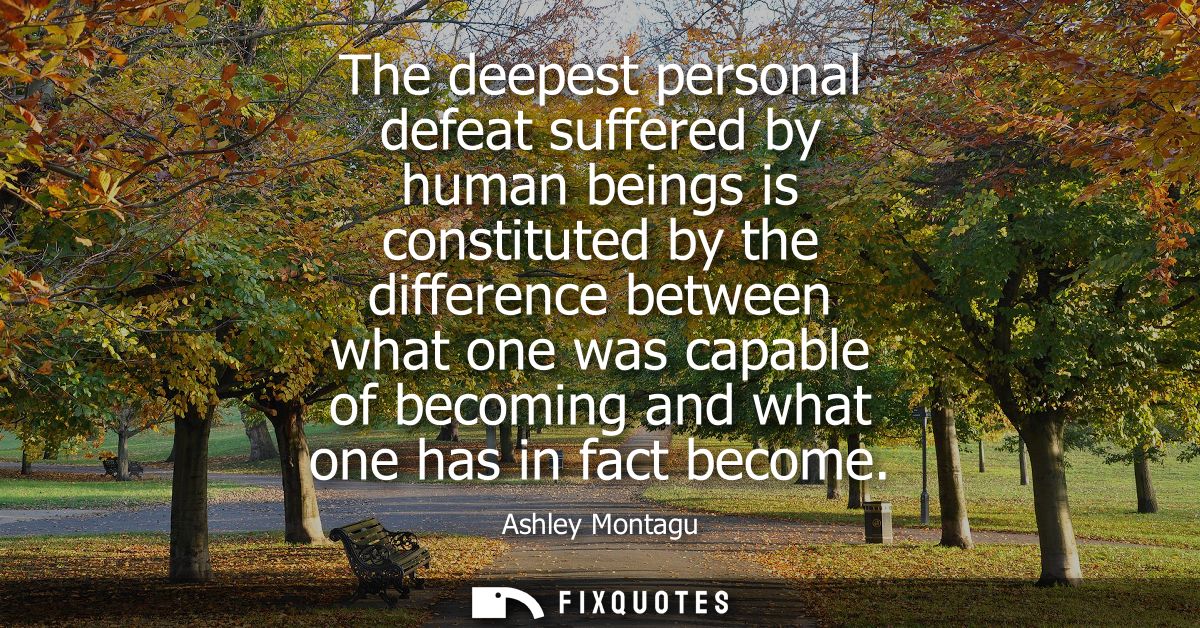 The deepest personal defeat suffered by human beings is constituted by the difference between what one was capable of be
