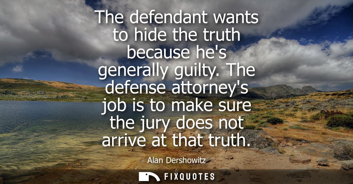 The defendant wants to hide the truth because hes generally guilty. The defense attorneys job is to make sure the jury d
