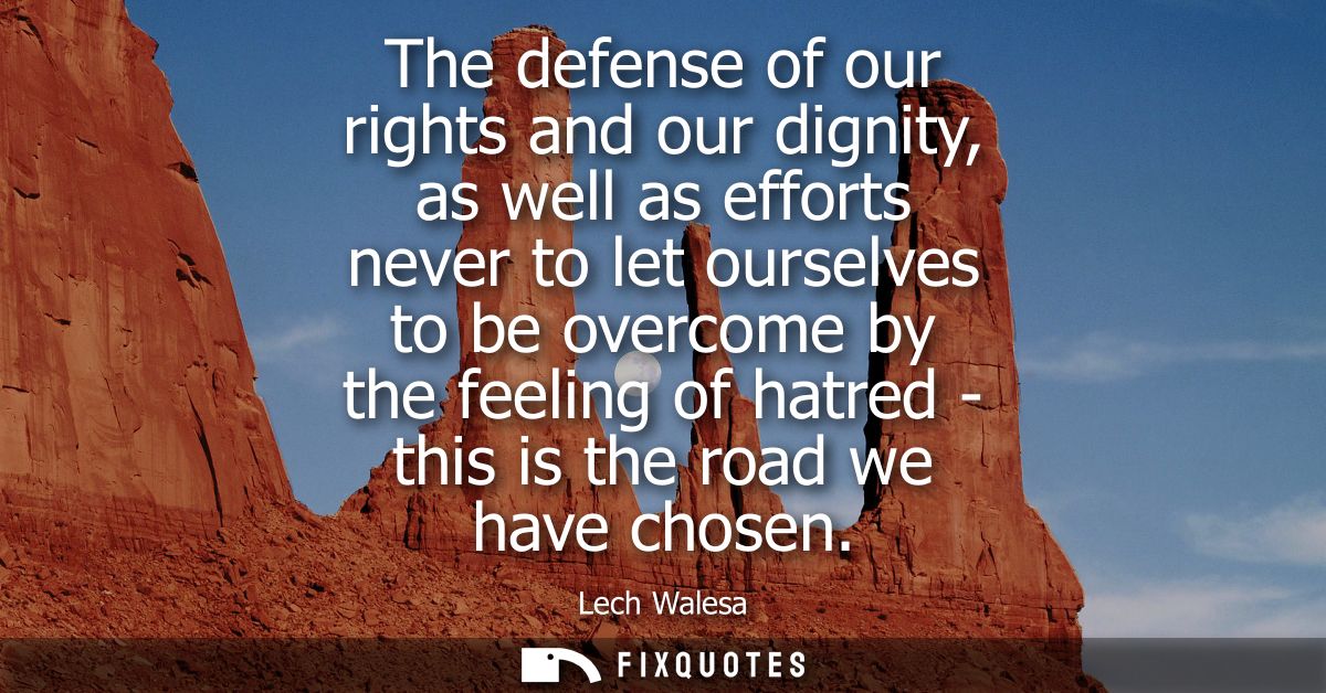 The defense of our rights and our dignity, as well as efforts never to let ourselves to be overcome by the feeling of ha